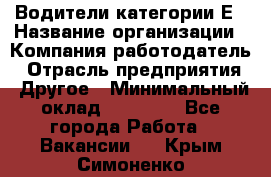 Водители категории Е › Название организации ­ Компания-работодатель › Отрасль предприятия ­ Другое › Минимальный оклад ­ 50 000 - Все города Работа » Вакансии   . Крым,Симоненко